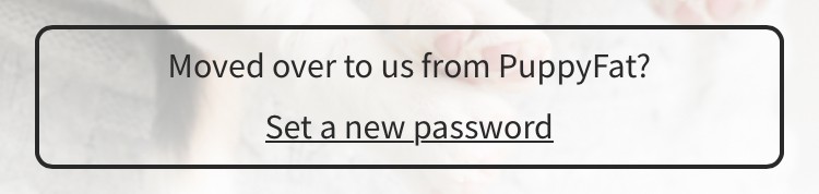 Moved over to us from PuppyFat? Set a new password